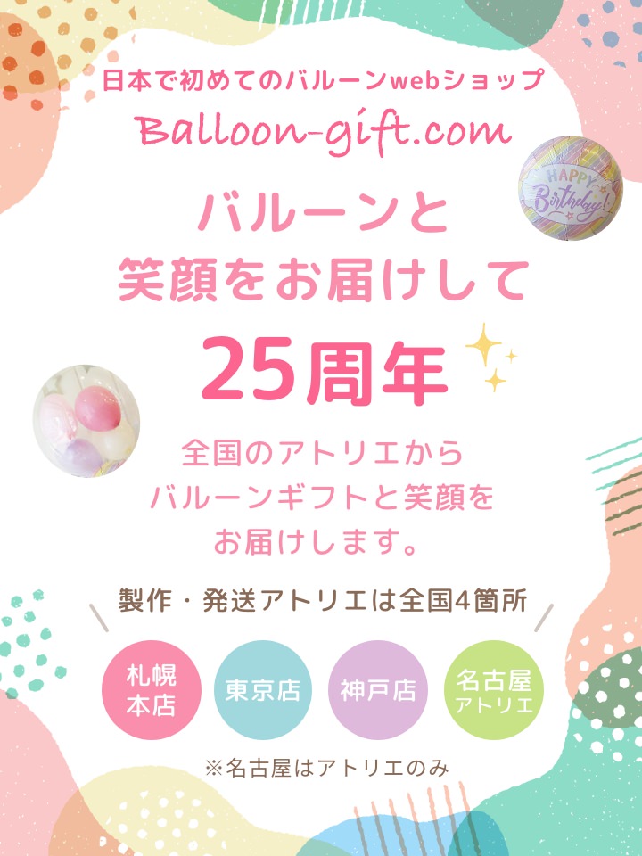 日本で始めてのバルーンwebショップ Balloon-gift.com バルーンと 笑顔をお届けして25周年全国のアトリエから バルーンギフトと笑顔を お届けします。制作・発送アトリエは全国4箇所　札幌本店　東京店　神戸店　名古屋アトリエ　※名古屋はアトリエのみ
